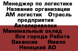 Менеджер по логистике › Название организации ­ АМ-логистик › Отрасль предприятия ­ Автоперевозки › Минимальный оклад ­ 25 000 - Все города Работа » Вакансии   . Ямало-Ненецкий АО